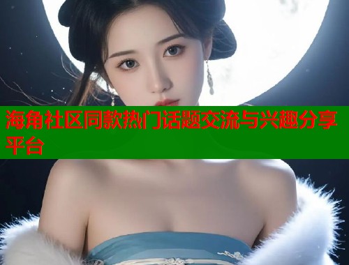 海角社区同款热门话题交流与兴趣分享平台