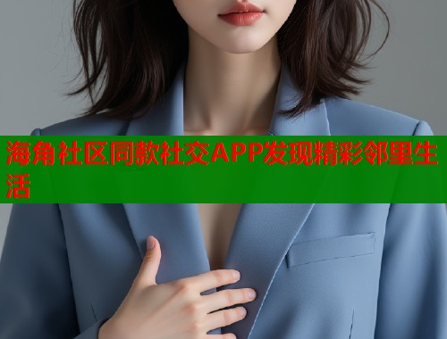 海角社区同款社交APP发现精彩邻里生活  第1张