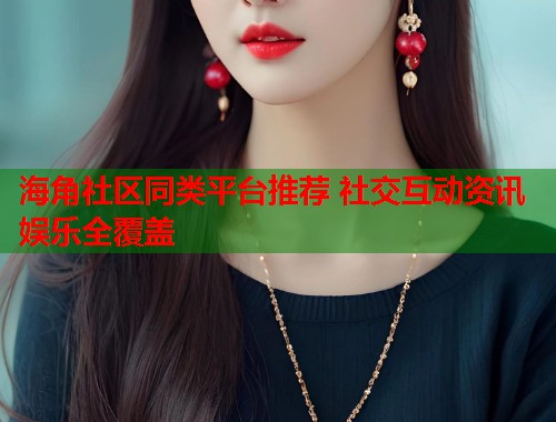 海角社区同类平台推荐 社交互动资讯娱乐全覆盖