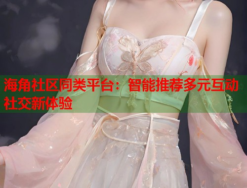 海角社区同类平台：智能推荐多元互动社交新体验