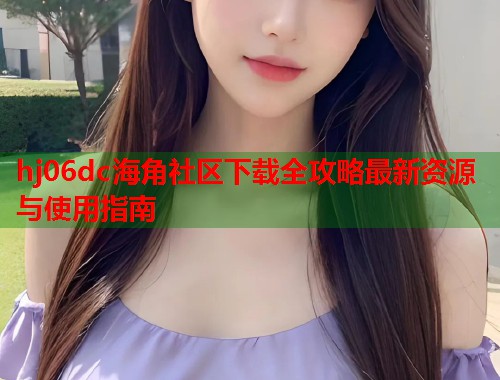 hj06dc海角社区下载全攻略最新资源与使用指南