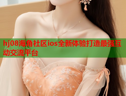 hj08海角社区ios全新体验打造最强互动交流平台  第2张