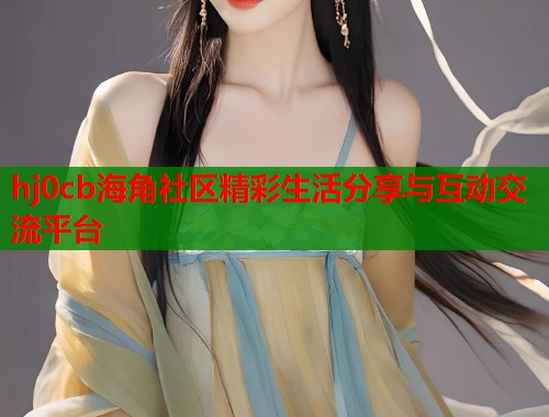 hj0cb海角社区精彩生活分享与互动交流平台  第2张