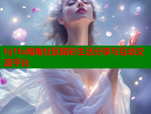 hj1fa海角社区精彩生活分享与互动交流平台