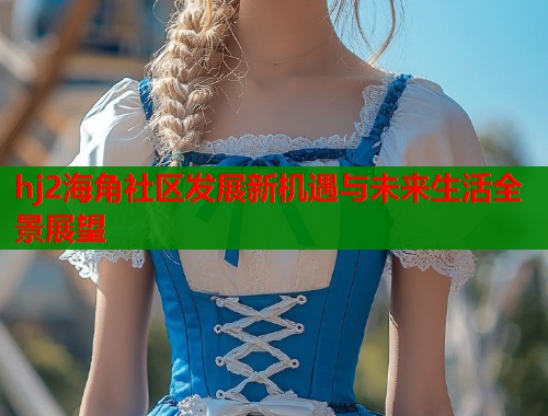 hj2海角社区发展新机遇与未来生活全景展望  第2张