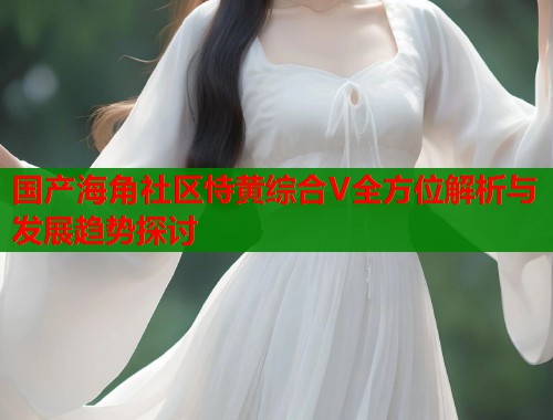 国产海角社区恃黄综合V全方位解析与发展趋势探讨  第2张