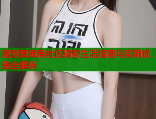 度划算海角社区精彩生活指南与实用优惠全解析
