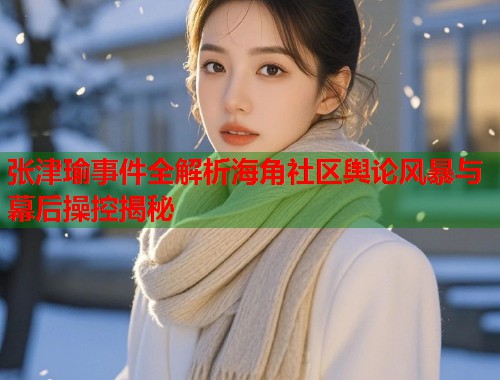 张津瑜事件全解析海角社区舆论风暴与幕后操控揭秘