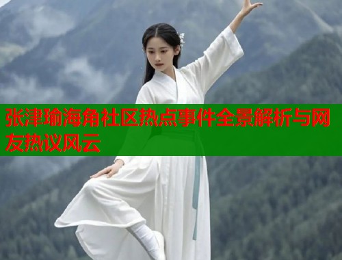 张津瑜海角社区热点事件全景解析与网友热议风云  第2张