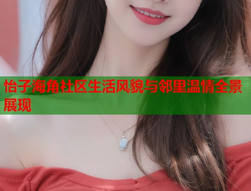 怡子海角社区生活风貌与邻里温情全景展现