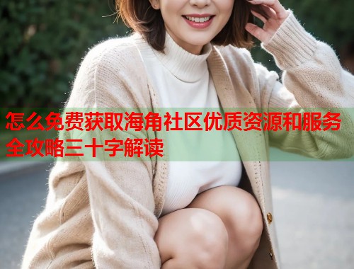 怎么免费获取海角社区优质资源和服务全攻略三十字解读