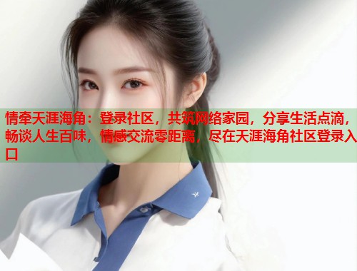 情牵天涯海角：登录社区，共筑网络家园，分享生活点滴，畅谈人生百味，情感交流零距离，尽在天涯海角社区登录入口