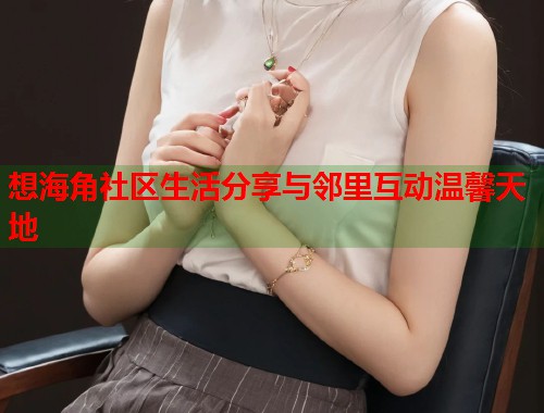 想海角社区生活分享与邻里互动温馨天地
