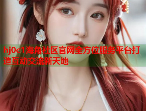 hj0c1海角社区官网全方位服务平台打造互动交流新天地