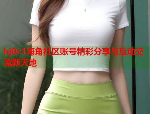 hj0c1海角社区账号精彩分享与互动交流新天地