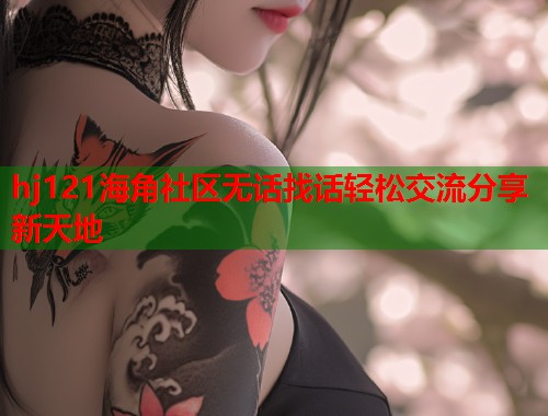 hj121海角社区无话找话轻松交流分享新天地