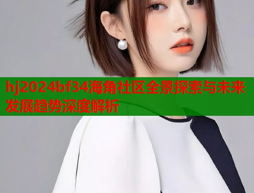 hj2024bf34海角社区全景探索与未来发展趋势深度解析