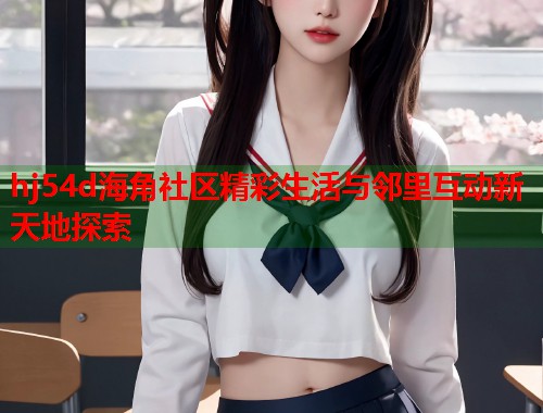 hj54d海角社区精彩生活与邻里互动新天地探索