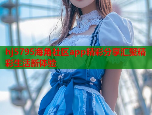 hj5795海角社区app精彩分享汇聚精彩生活新体验  第2张