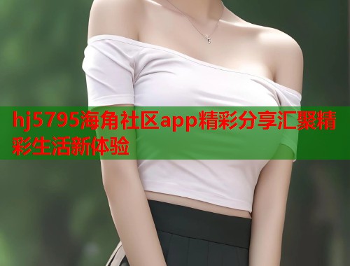 hj5795海角社区app精彩分享汇聚精彩生活新体验