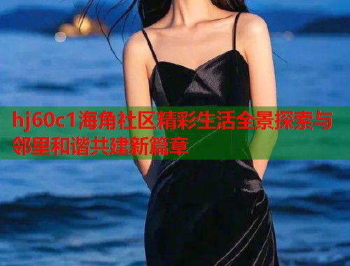 hj60c1海角社区精彩生活全景探索与邻里和谐共建新篇章