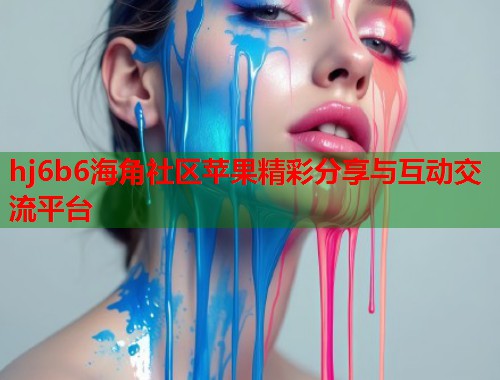 hj6b6海角社区苹果精彩分享与互动交流平台