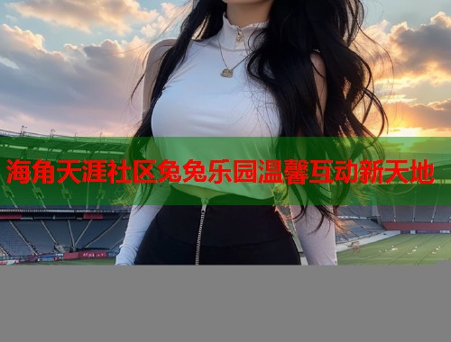 海角天涯社区兔兔乐园温馨互动新天地