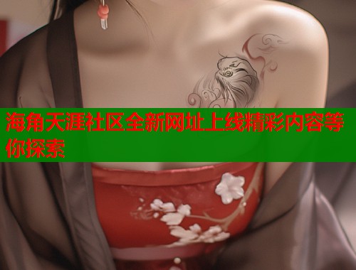 海角天涯社区全新网址上线精彩内容等你探索