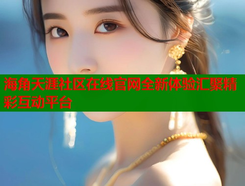 海角天涯社区在线官网全新体验汇聚精彩互动平台