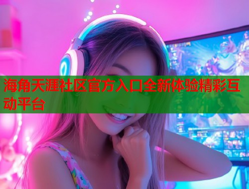 海角天涯社区官方入口全新体验精彩互动平台