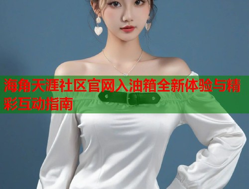 海角天涯社区官网入油箱全新体验与精彩互动指南