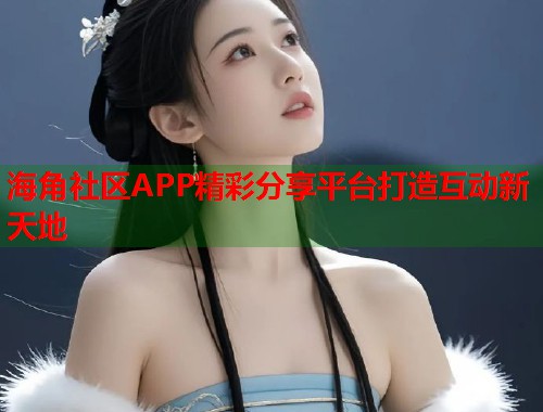海角社区APP精彩分享平台打造互动新天地