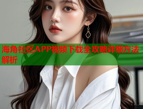 海角社区APP视频下载全攻略详细方法解析  第2张