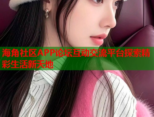 海角社区APP论坛互动交流平台探索精彩生活新天地