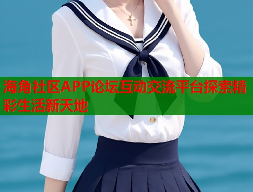 海角社区APP论坛互动交流平台探索精彩生活新天地  第2张