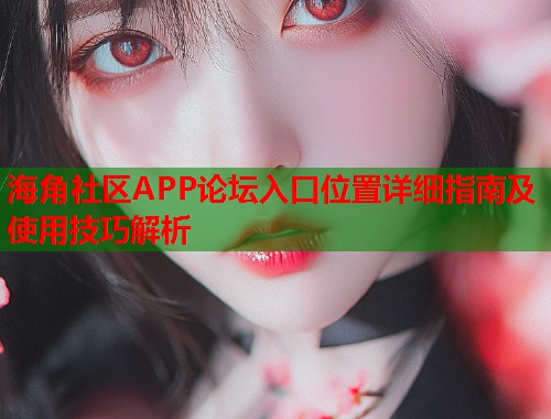 海角社区APP论坛入口位置详细指南及使用技巧解析