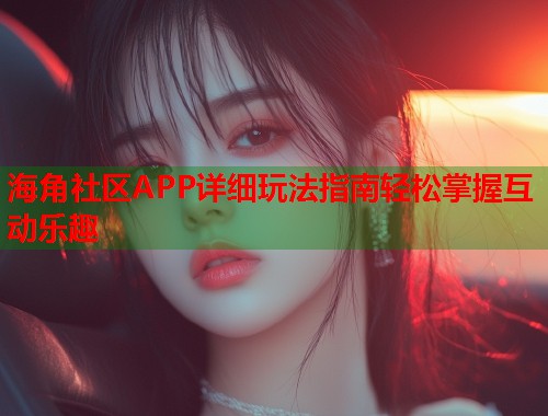 海角社区APP详细玩法指南轻松掌握互动乐趣