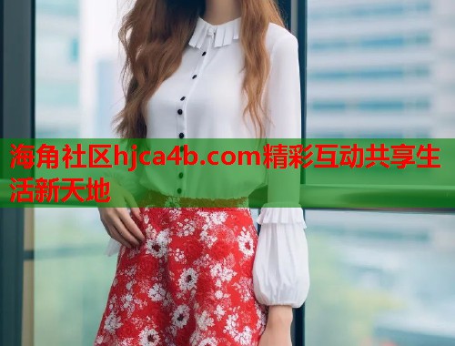海角社区hjca4b.com精彩互动共享生活新天地