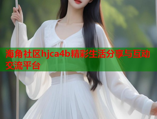 海角社区hjca4b精彩生活分享与互动交流平台