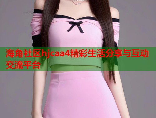 海角社区hjcaa4精彩生活分享与互动交流平台