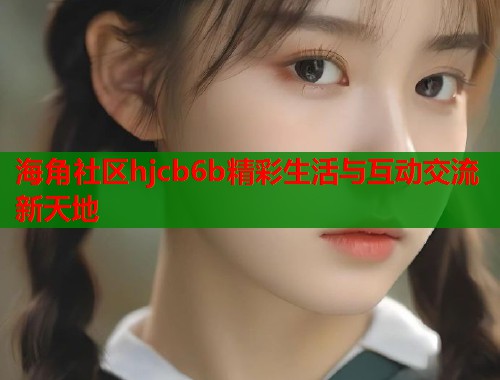 海角社区hjcb6b精彩生活与互动交流新天地
