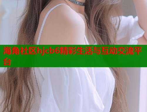 海角社区hjcb6精彩生活与互动交流平台