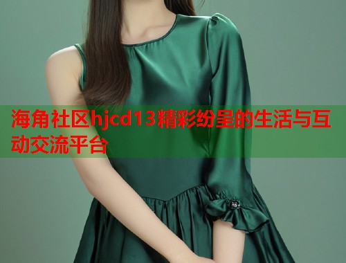 海角社区hjcd13精彩纷呈的生活与互动交流平台