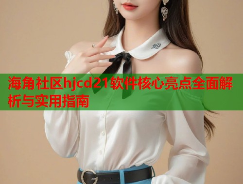 海角社区hjcd21软件核心亮点全面解析与实用指南