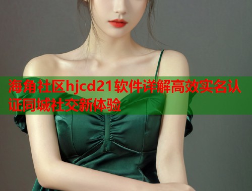海角社区hjcd21软件详解高效实名认证同城社交新体验