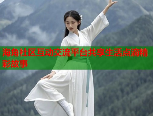 海角社区互动交流平台共享生活点滴精彩故事