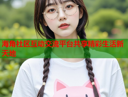海角社区互动交流平台共享精彩生活新天地