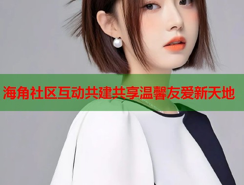 海角社区互动共建共享温馨友爱新天地