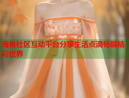 海角社区互动平台分享生活点滴畅聊精彩世界