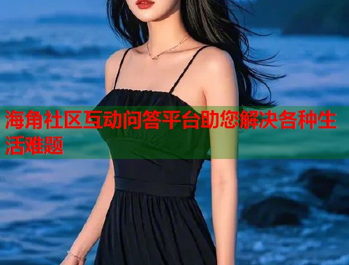 海角社区互动问答平台助您解决各种生活难题